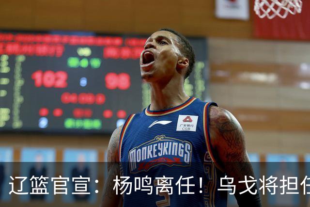 辽篮官宣：杨鸣离任！乌戈将担任辽宁男篮主帅
