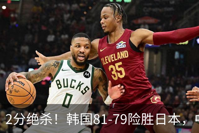 2分绝杀！韩国81-79险胜日本，中国男篮躺赢突围，惊险挺进世亚预下一轮